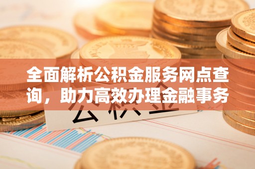 淮上全面解析公积金服务网点查询，助力高效办理金融事务