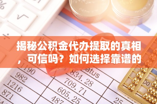 淮上揭秘公积金代办提取的真相，可信吗？如何选择靠谱的服务商？