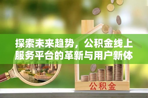 淮上探索未来趋势，公积金线上服务平台的革新与用户新体验