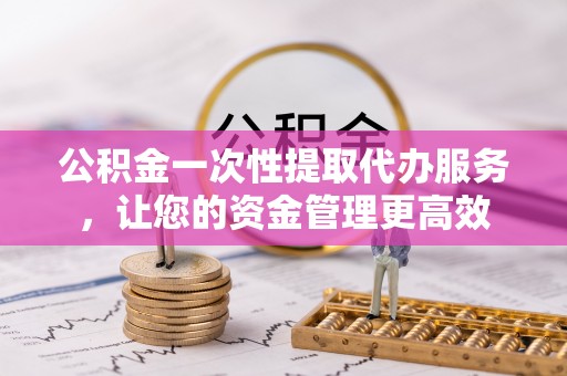 淮上公积金一次性提取代办服务，让您的资金管理更高效
