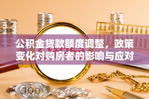 淮上公积金贷款额度调整，政策变化对购房者的影响与应对策略