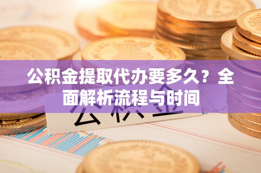 淮上公积金提取代办要多久？全面解析流程与时间