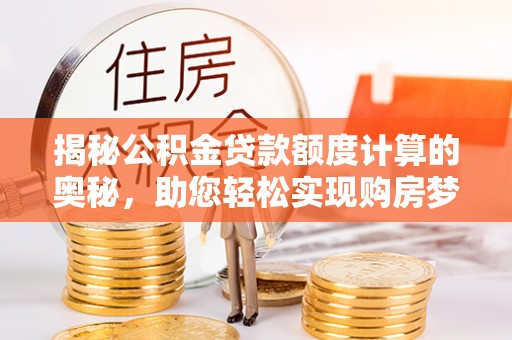 淮上揭秘公积金贷款额度计算的奥秘，助您轻松实现购房梦想