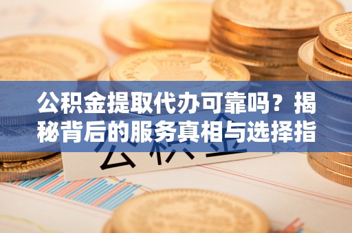 淮上公积金提取代办可靠吗？揭秘背后的服务真相与选择指南