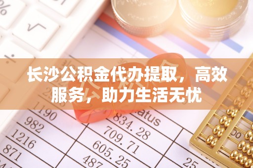 淮上长沙公积金代办提取，高效服务，助力生活无忧