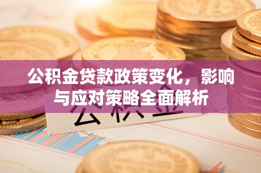 淮上公积金贷款政策变化，影响与应对策略全面解析