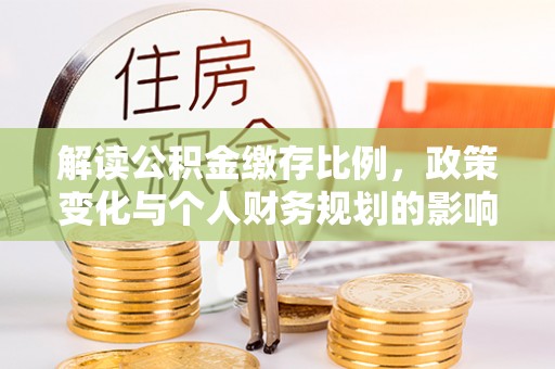 淮上解读公积金缴存比例，政策变化与个人财务规划的影响