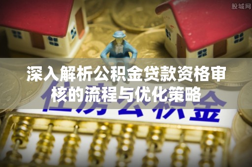 淮上深入解析公积金贷款资格审核的流程与优化策略