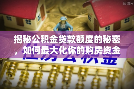 淮上揭秘公积金贷款额度的秘密，如何最大化你的购房资金