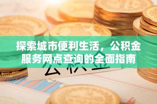 淮上探索城市便利生活，公积金服务网点查询的全面指南