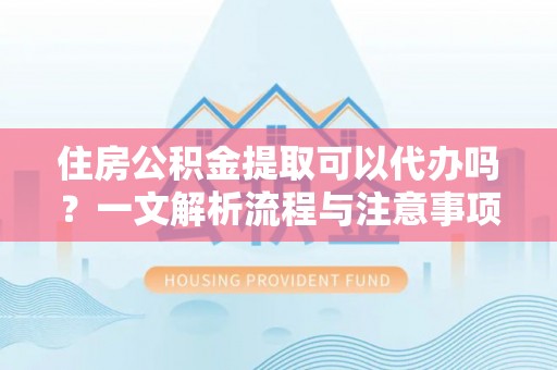 淮上住房公积金提取可以代办吗？一文解析流程与注意事项
