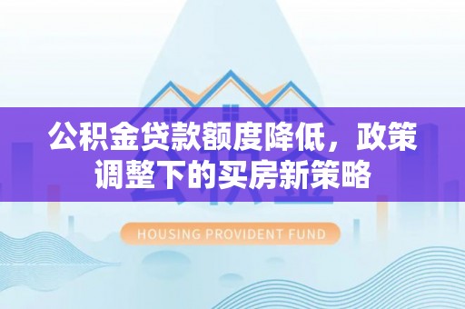 淮上公积金贷款额度降低，政策调整下的买房新策略