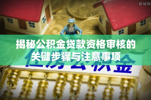 淮上揭秘公积金贷款资格审核的关键步骤与注意事项