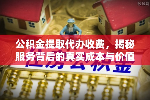 淮上公积金提取代办收费，揭秘服务背后的真实成本与价值