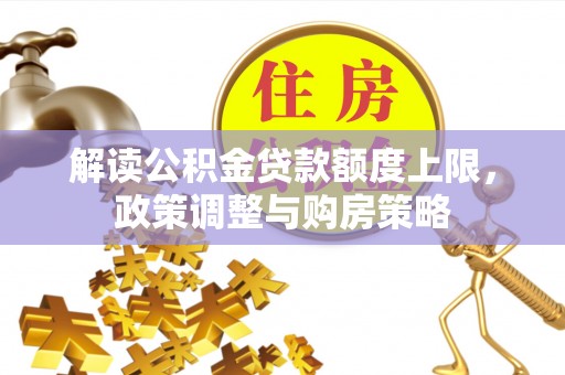 淮上解读公积金贷款额度上限，政策调整与购房策略