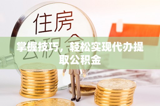 淮上掌握技巧，轻松实现代办提取公积金