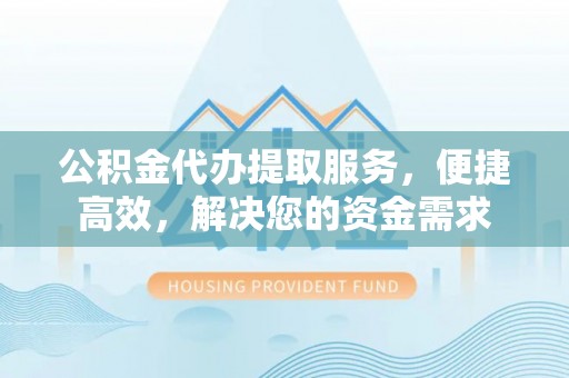 淮上公积金代办提取服务，便捷高效，解决您的资金需求