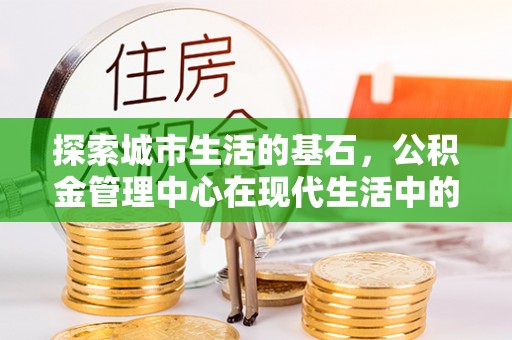 淮上探索城市生活的基石，公积金管理中心在现代生活中的重要角色
