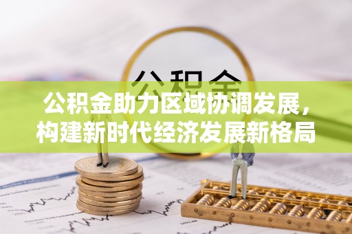 淮上公积金助力区域协调发展，构建新时代经济发展新格局