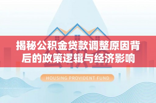 淮上揭秘公积金贷款调整原因背后的政策逻辑与经济影响