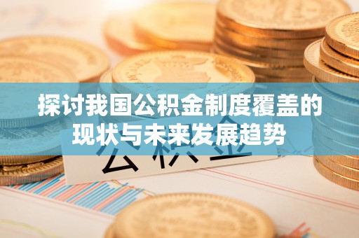淮上探讨我国公积金制度覆盖的现状与未来发展趋势