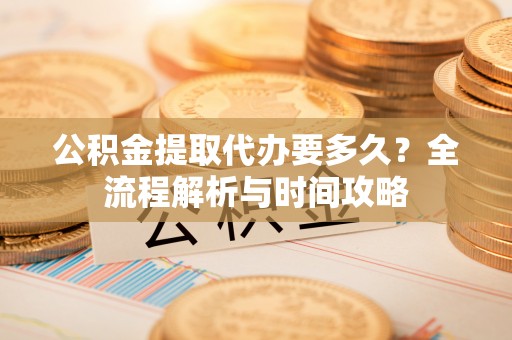 淮上公积金提取代办要多久？全流程解析与时间攻略