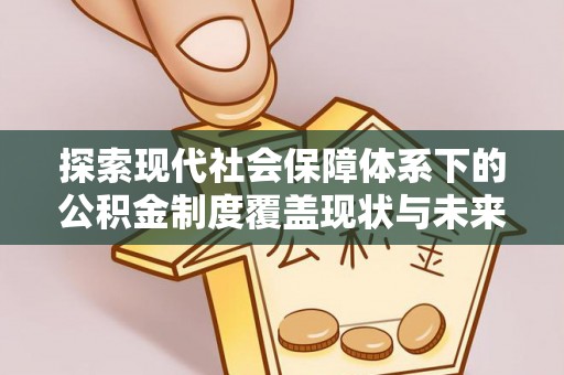 淮上探索现代社会保障体系下的公积金制度覆盖现状与未来发展