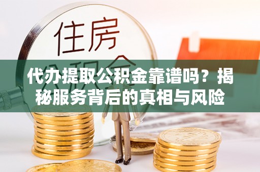 淮上代办提取公积金靠谱吗？揭秘服务背后的真相与风险