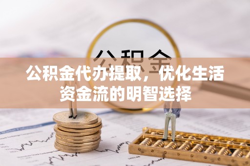 淮上公积金代办提取，优化生活资金流的明智选择