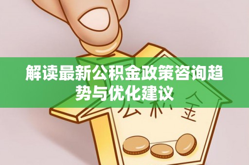 淮上解读最新公积金政策咨询趋势与优化建议