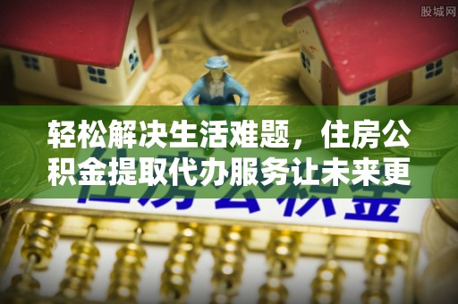 淮上轻松解决生活难题，住房公积金提取代办服务让未来更安心
