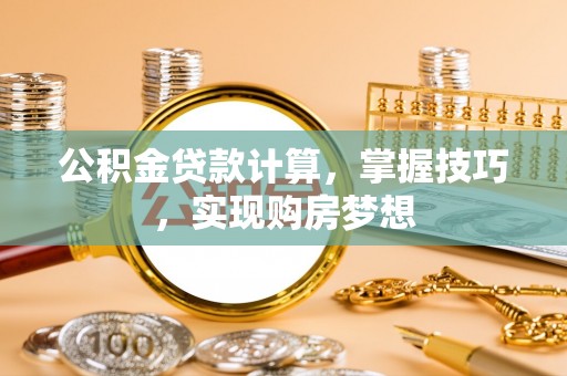 淮上公积金贷款计算，掌握技巧，实现购房梦想
