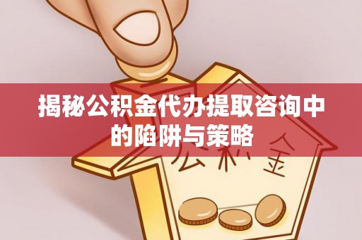 淮上揭秘公积金代办提取咨询中的陷阱与策略