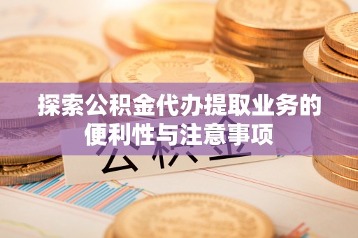 淮上探索公积金代办提取业务的便利性与注意事项