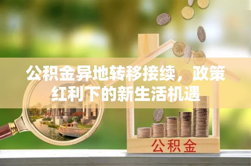 淮上公积金异地转移接续，政策红利下的新生活机遇