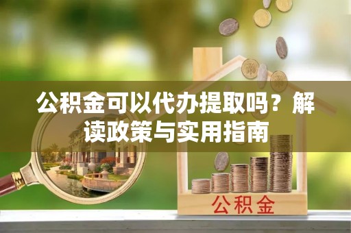淮上公积金可以代办提取吗？解读政策与实用指南