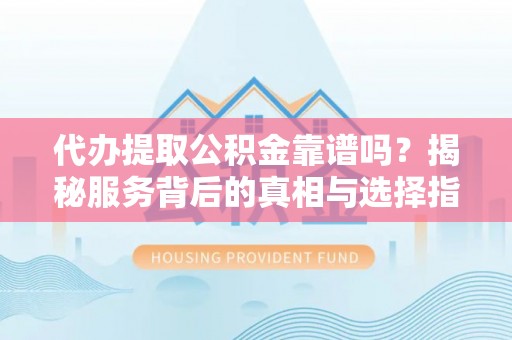 淮上代办提取公积金靠谱吗？揭秘服务背后的真相与选择指南