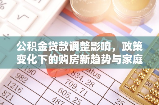 淮上公积金贷款调整影响，政策变化下的购房新趋势与家庭财务规划