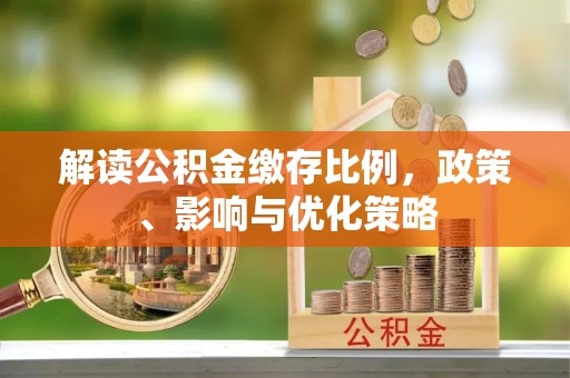 淮上解读公积金缴存比例，政策、影响与优化策略