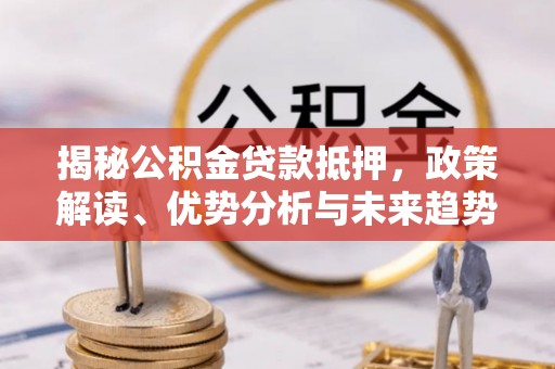 淮上揭秘公积金贷款抵押，政策解读、优势分析与未来趋势