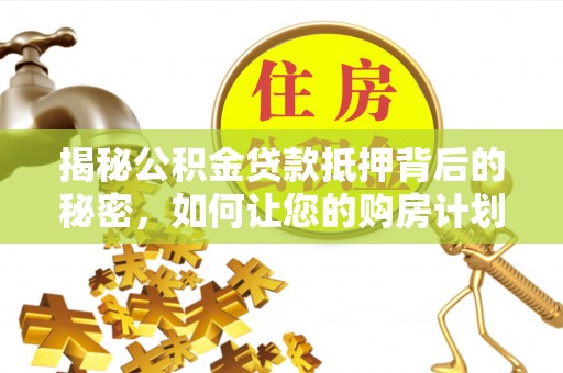 淮上揭秘公积金贷款抵押背后的秘密，如何让您的购房计划更轻松？