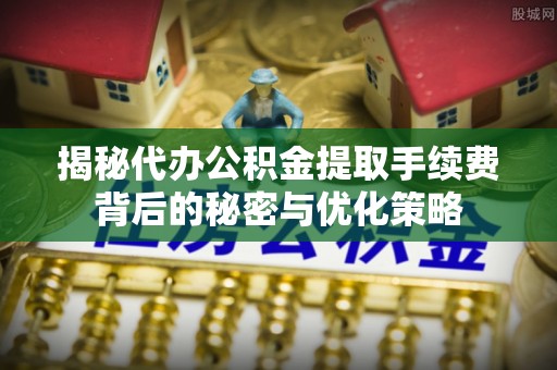 淮上揭秘代办公积金提取手续费背后的秘密与优化策略