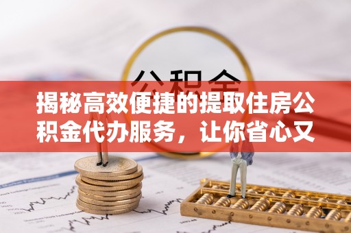 淮上揭秘高效便捷的提取住房公积金代办服务，让你省心又省力