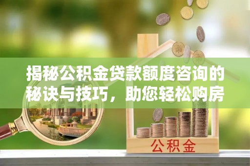 淮上揭秘公积金贷款额度咨询的秘诀与技巧，助您轻松购房！