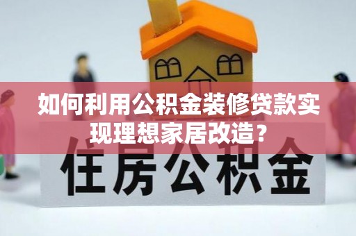 淮上如何利用公积金装修贷款实现理想家居改造？