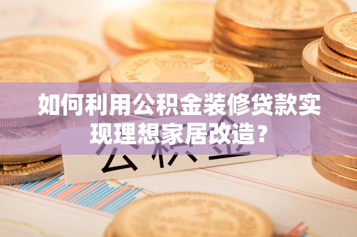 淮上如何利用公积金装修贷款实现理想家居改造？
