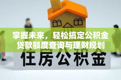 淮上掌握未来，轻松搞定公积金贷款额度查询与理财规划