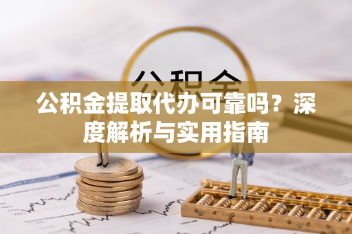 淮上公积金提取代办可靠吗？深度解析与实用指南