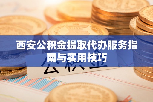 淮上西安公积金提取代办服务指南与实用技巧