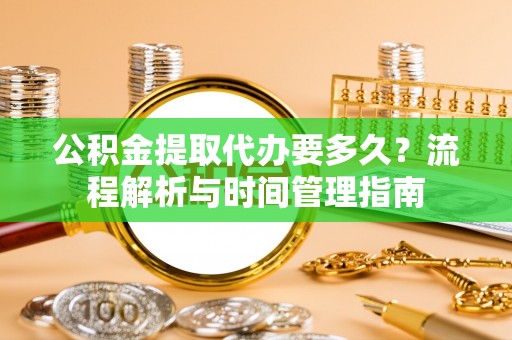 淮上公积金提取代办要多久？流程解析与时间管理指南